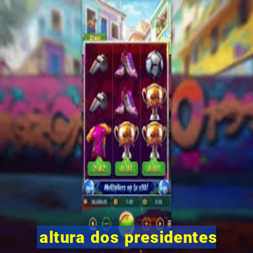 altura dos presidentes